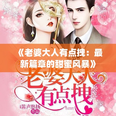 《老婆大人有点拽:最新篇章的甜蜜风暴》