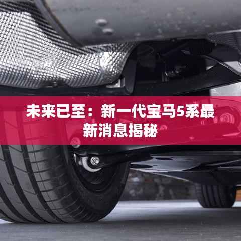 未来已至:新一代宝马5系最新消息揭秘