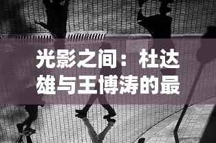 光影之间:杜达雄与王博涛的最新瞬间