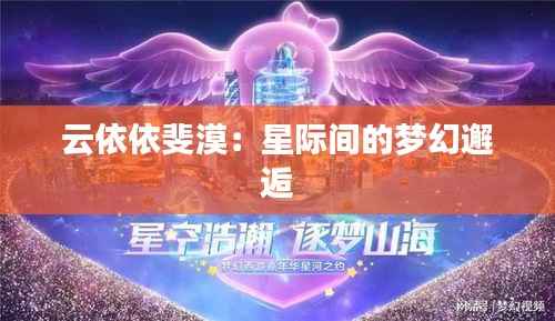 云依依斐漠：星际间的梦幻邂逅