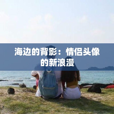 海边的背影：情侣头像的新浪漫
