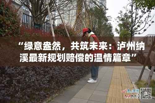 “绿意盎然，共筑未来：泸州纳溪最新规划赔偿的温情篇章”