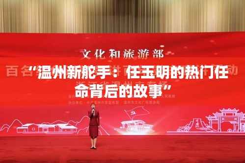 “温州新舵手:任玉明的热门任命背后的故事”