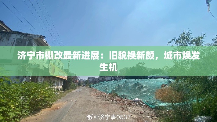 济宁市棚改最新进展:旧貌换新颜,城市焕发生机