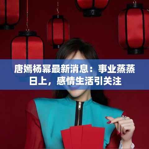 唐嫣杨幂最新消息:事业蒸蒸日上,感情生活引关注