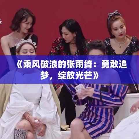 《乘风破浪的张雨绮:勇敢追梦,绽放光芒》