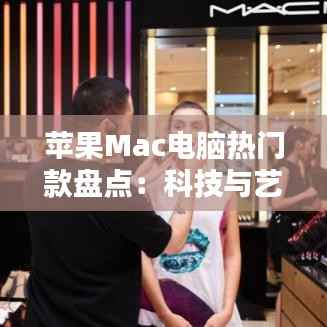 苹果Mac电脑热门款盘点:科技与艺术的完美融合