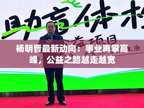 杨明晋最新动向:事业再攀高峰,公益之路越走越宽