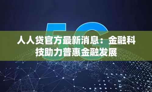 人人贷官方最新消息：金融科技助力普惠金融发展