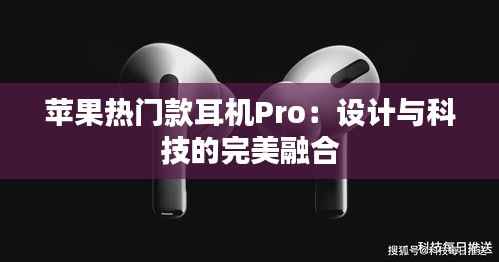 苹果热门款耳机Pro:设计与科技的完美融合