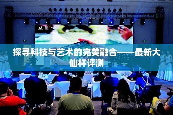 探寻科技与艺术的完美融合——最新大仙杯评测