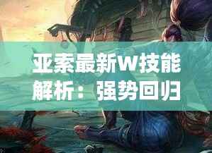 亚索最新W技能解析:强势回归,战场霸主再临