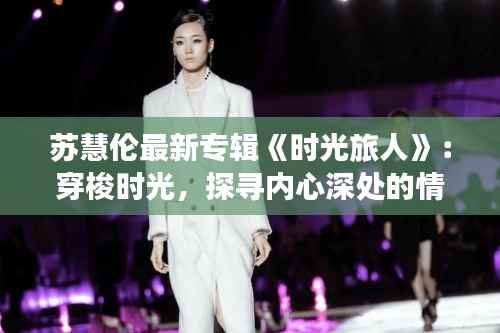 苏慧伦最新专辑《时光旅人》:穿梭时光,探寻内心深处的情感旅程