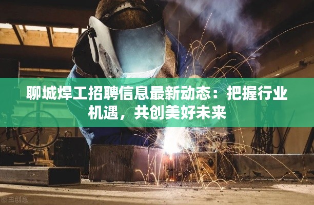 聊城焊工招聘信息最新动态:把握行业机遇,共创美好未来