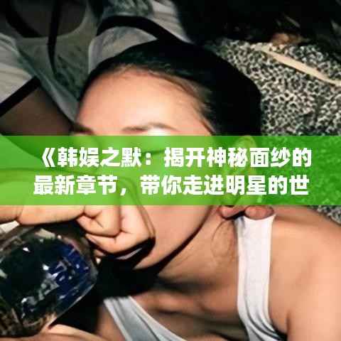 《韩娱之默:揭开神秘面纱的最新章节,带你走进明星的世界》