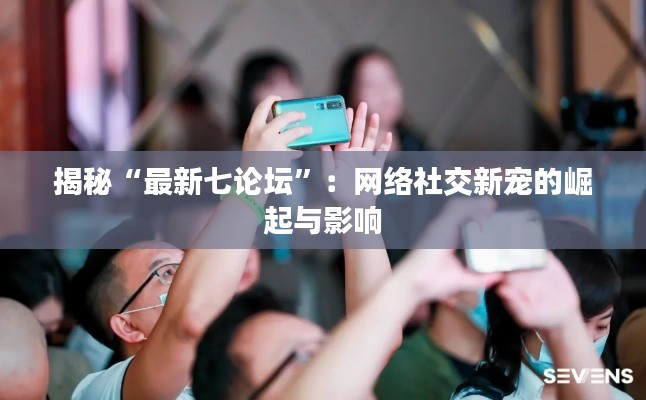揭秘“最新七论坛”:网络社交新宠的崛起与影响