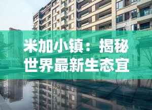 米加小镇:揭秘世界最新生态宜居典范