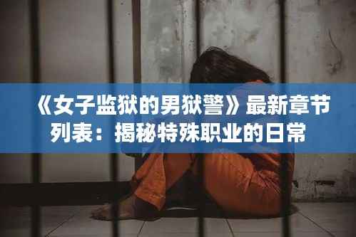 《女子监狱的男狱警》最新章节列表:揭秘特殊职业的日常