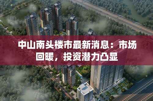 中山南头楼市最新消息:市场回暖,投资潜力凸显
