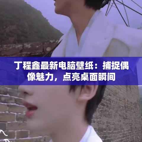 丁程鑫最新电脑壁纸：捕捉偶像魅力，点亮桌面瞬间