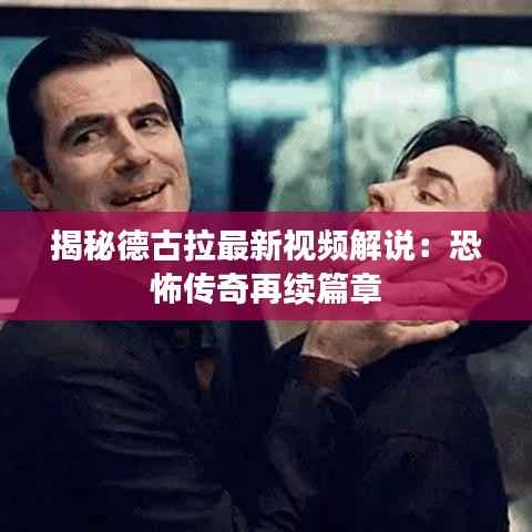 揭秘德古拉最新视频解说:恐怖传奇再续篇章