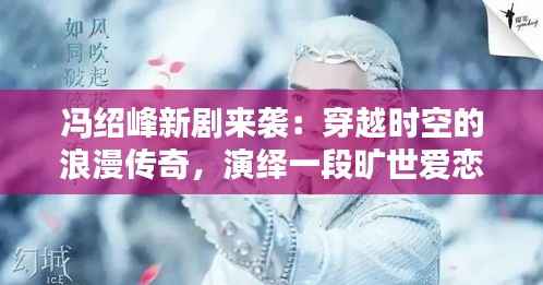冯绍峰新剧来袭：穿越时空的浪漫传奇，演绎一段旷世爱恋