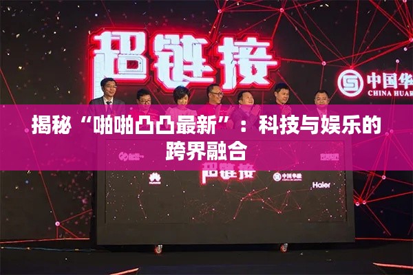 揭秘“啪啪凸凸最新”:科技与娱乐的跨界融合