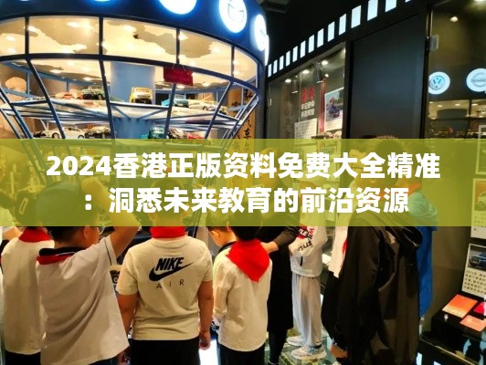 2024香港正版资料免费大全精准：洞悉未来教育的前沿资源