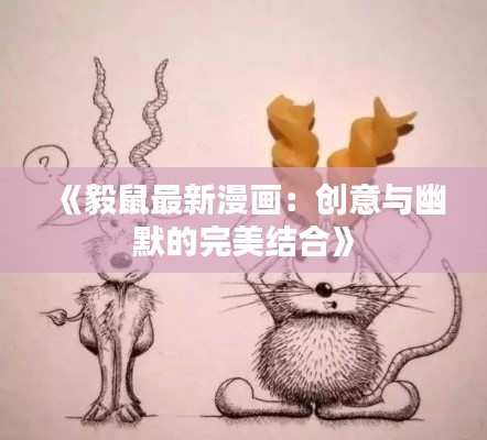 《毅鼠最新漫画：创意与幽默的完美结合》