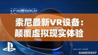 索尼最新VR设备:颠覆虚拟现实体验的极限之作