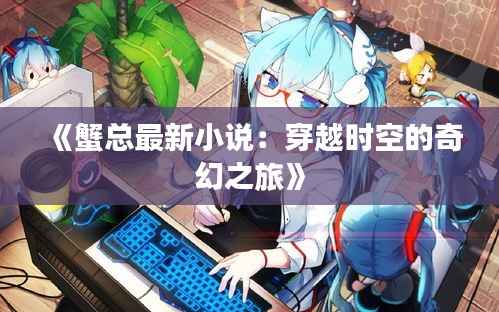 《蟹总最新小说：穿越时空的奇幻之旅》