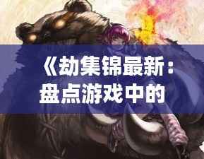 《劫集锦最新:盘点游戏中的经典瞬间与技巧解析》