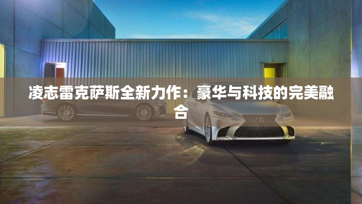 凌志雷克萨斯全新力作：豪华与科技的完美融合