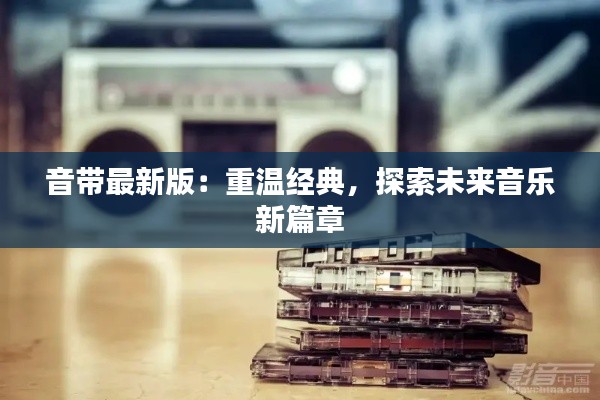 音带最新版:重温经典,探索未来音乐新篇章
