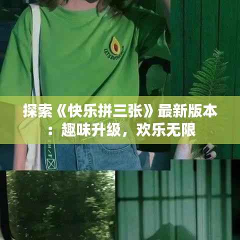 探索《快乐拼三张》最新版本:趣味升级,欢乐无限