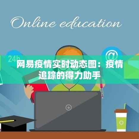 网易疫情实时动态图:疫情追踪的得力助手