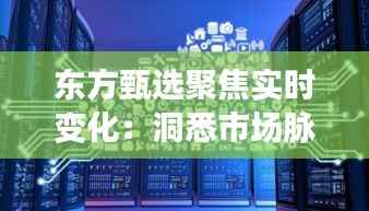 东方甄选聚焦实时变化:洞悉市场脉搏,引领消费新潮流
