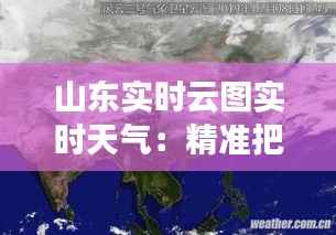山东实时云图实时天气:精准把握风云变幻
