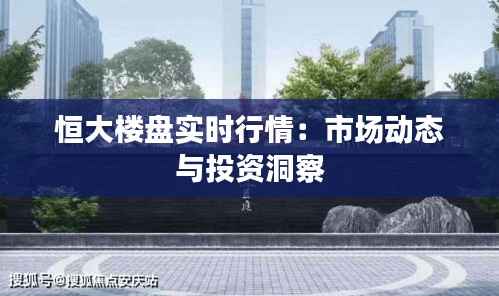 恒大楼盘实时行情:市场动态与投资洞察