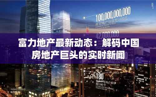 富力地产最新动态:解码中国房地产巨头的实时新闻