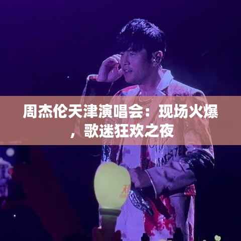 周杰伦天津演唱会:现场火爆,歌迷狂欢之夜