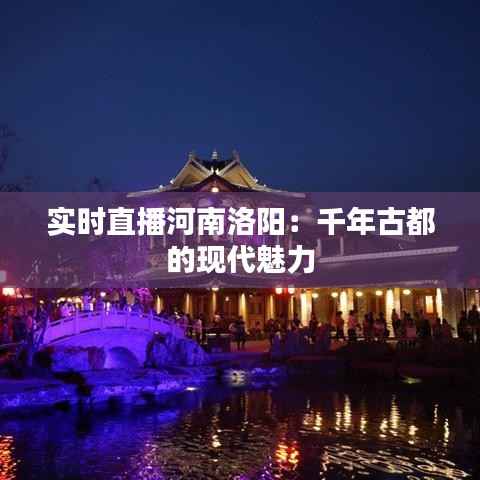 实时直播河南洛阳:千年古都的现代魅力