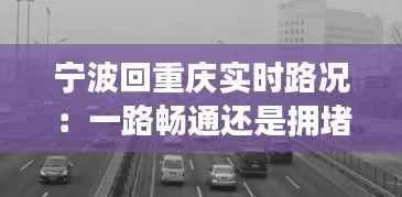 宁波回重庆实时路况:一路畅通还是拥堵?