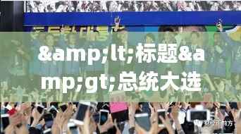 <标题>总统大选实时报道:决战之夜的紧张与期待</标题>