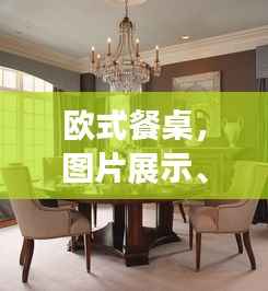 欧式餐桌,图片展示、价格透明,打造理想餐桌新选择!