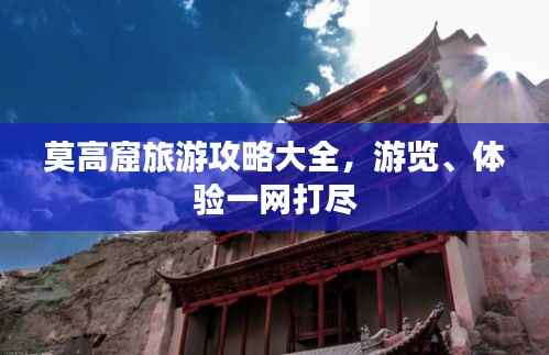 莫高窟旅游攻略大全,游览、体验一网打尽