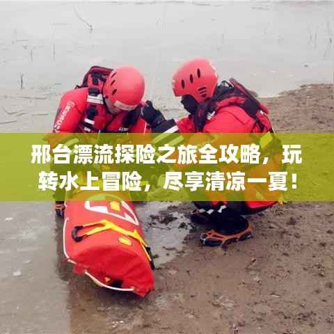 邢台漂流探险之旅全攻略,玩转水上冒险,尽享清凉一夏!