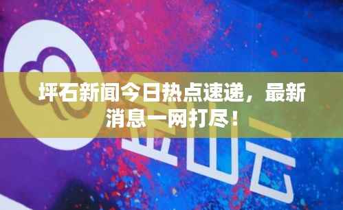坪石新闻今日热点速递,最新消息一网打尽!