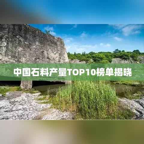 中国石料产量TOP10榜单揭晓