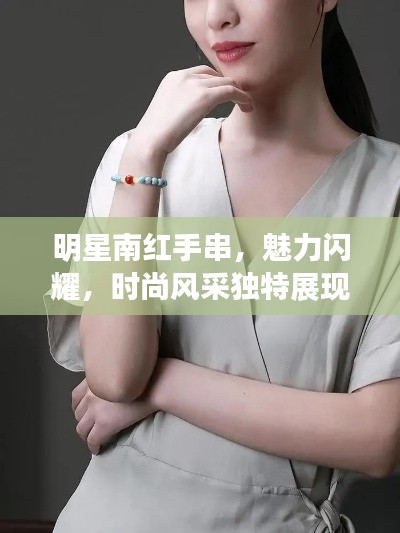 明星南红手串,魅力闪耀,时尚风采独特展现